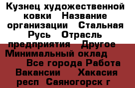 Кузнец художественной ковки › Название организации ­ Стальная Русь › Отрасль предприятия ­ Другое › Минимальный оклад ­ 40 000 - Все города Работа » Вакансии   . Хакасия респ.,Саяногорск г.